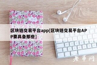 区块链交易平台app[区块链交易平台APP要具备那些]